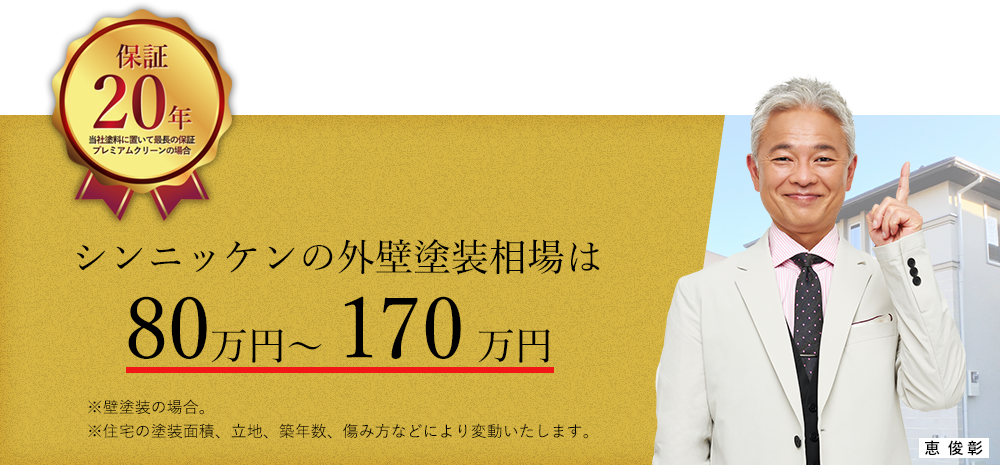 シンニッケンの外壁塗装相場は80万円～170万円※住宅の塗装面積、立地、築年数、傷み方などにより変動いたします。